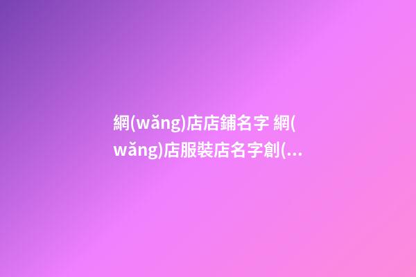 網(wǎng)店店鋪名字 網(wǎng)店服裝店名字創(chuàng)意